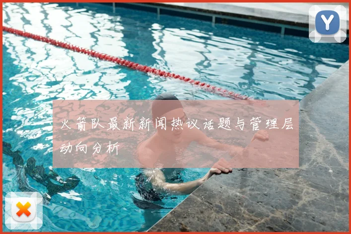 火箭队最新新闻热议话题与管理层动向分析