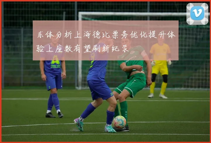 东体分析上海德比票务优化提升体验上座数有望刷新纪录