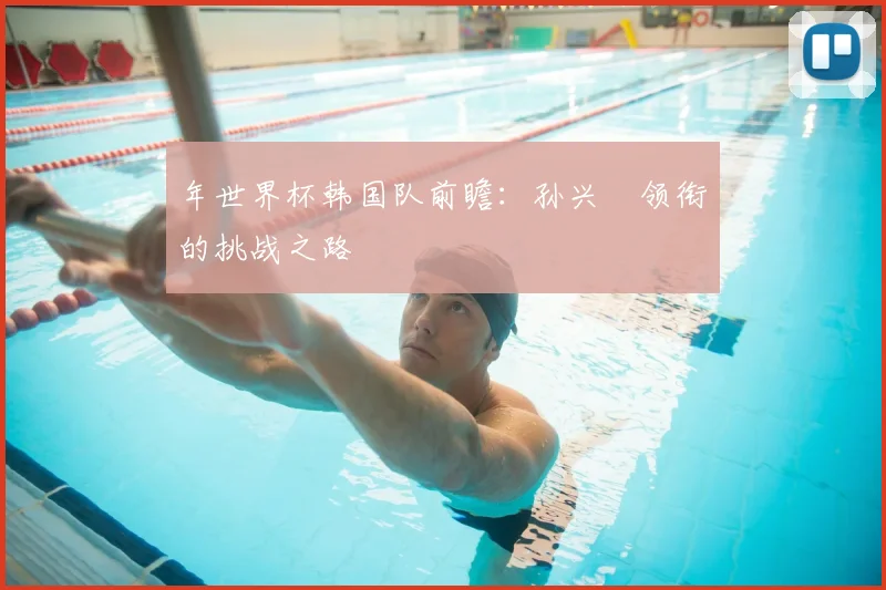年世界杯韩国队前瞻：孙兴慜领衔的挑战之路