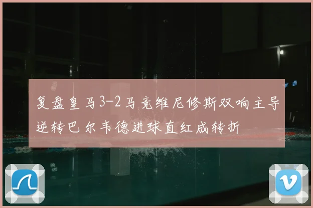 复盘皇马3-2马竞维尼修斯双响主导逆转巴尔韦德进球直红成转折