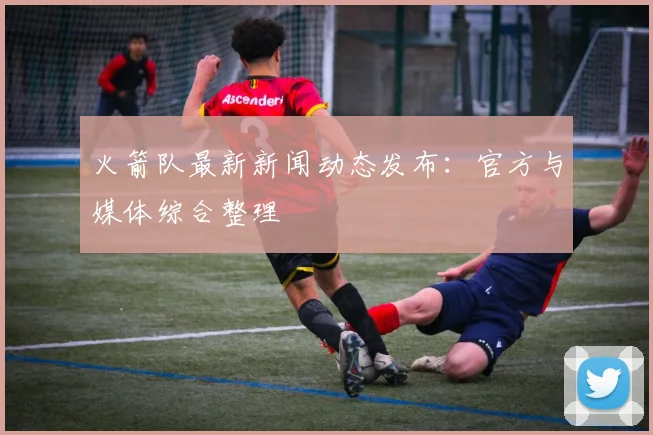火箭队最新新闻动态发布：官方与媒体综合整理