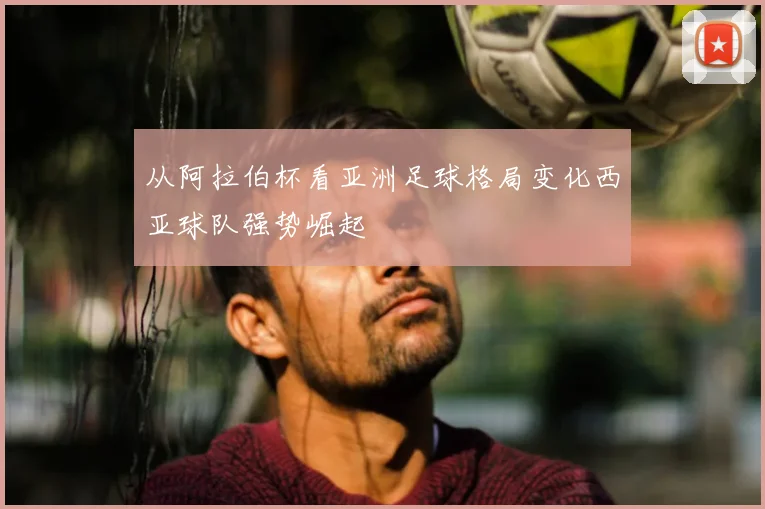 从阿拉伯杯看亚洲足球格局变化西亚球队强势崛起