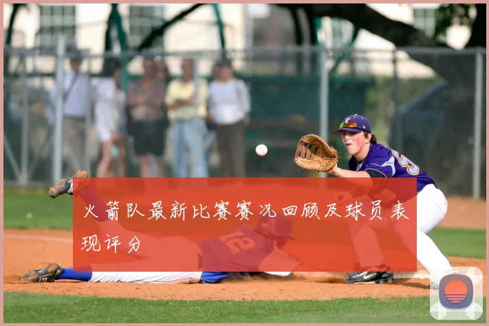 火箭队最新比赛赛况回顾及球员表现评分