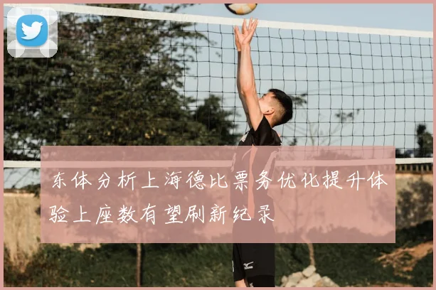 东体分析上海德比票务优化提升体验上座数有望刷新纪录