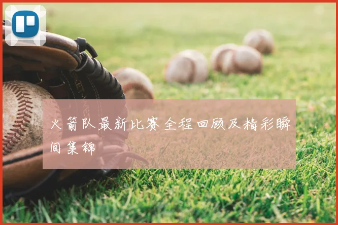 火箭队最新比赛全程回顾及精彩瞬间集锦